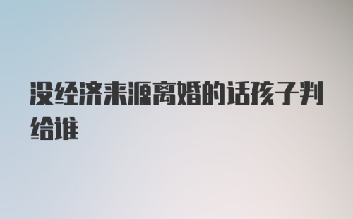 没经济来源离婚的话孩子判给谁