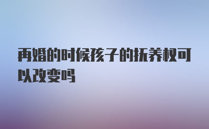 再婚的时候孩子的抚养权可以改变吗