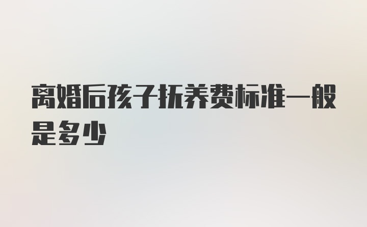 离婚后孩子抚养费标准一般是多少