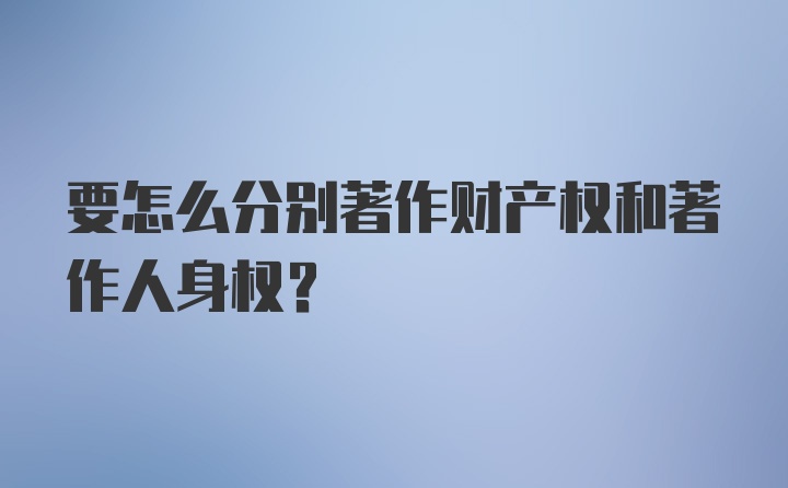 要怎么分别著作财产权和著作人身权?