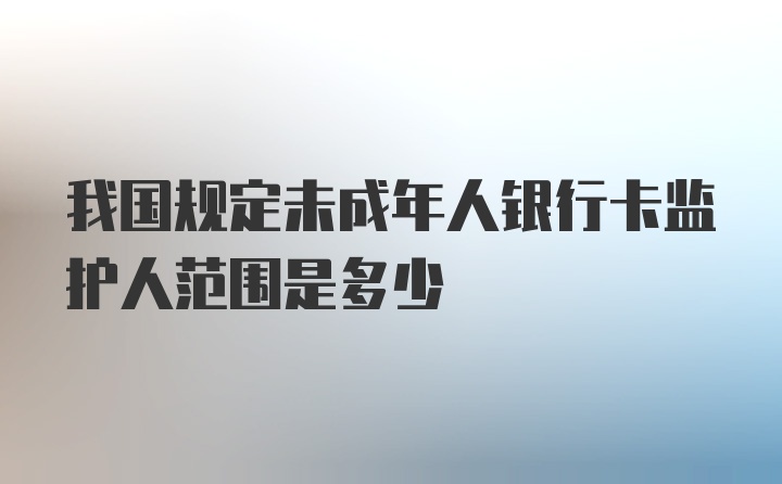 我国规定未成年人银行卡监护人范围是多少