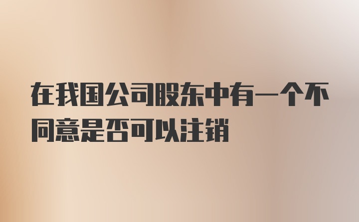 在我国公司股东中有一个不同意是否可以注销