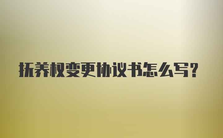 抚养权变更协议书怎么写？