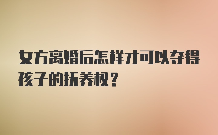 女方离婚后怎样才可以夺得孩子的抚养权？