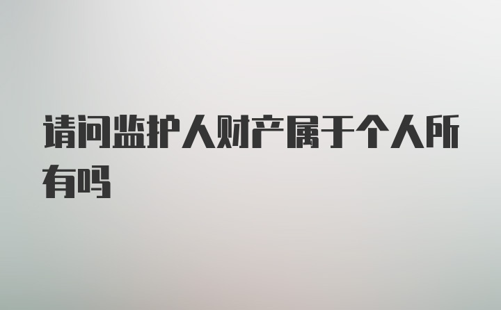 请问监护人财产属于个人所有吗