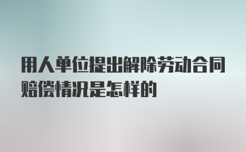 用人单位提出解除劳动合同赔偿情况是怎样的