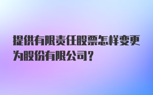 提供有限责任股票怎样变更为股份有限公司？