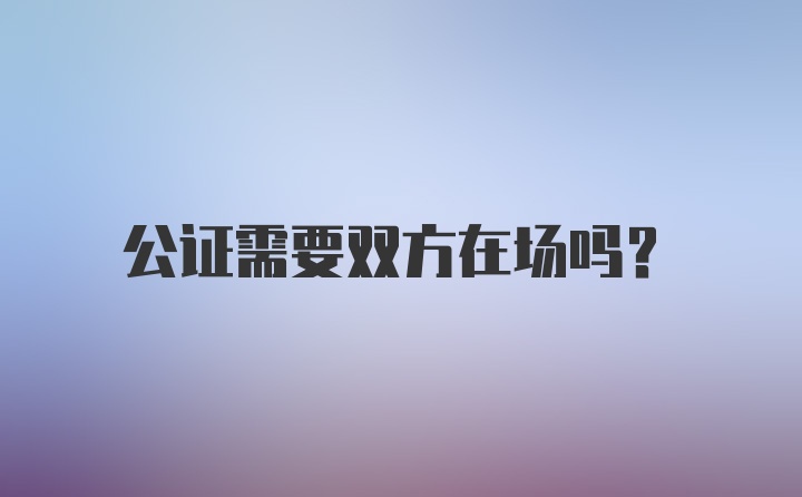 公证需要双方在场吗？