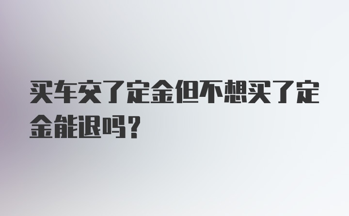 买车交了定金但不想买了定金能退吗？