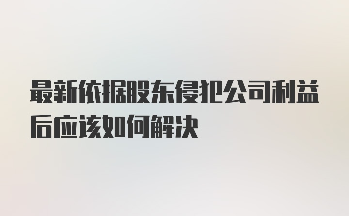 最新依据股东侵犯公司利益后应该如何解决