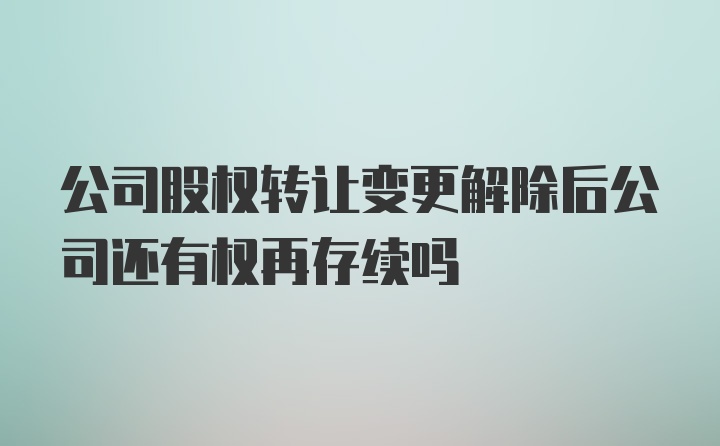 公司股权转让变更解除后公司还有权再存续吗