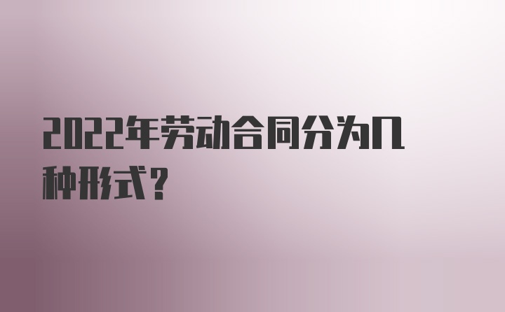 2022年劳动合同分为几种形式？