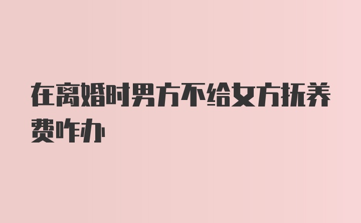 在离婚时男方不给女方抚养费咋办