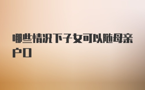 哪些情况下子女可以随母亲户口