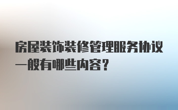 房屋装饰装修管理服务协议一般有哪些内容？