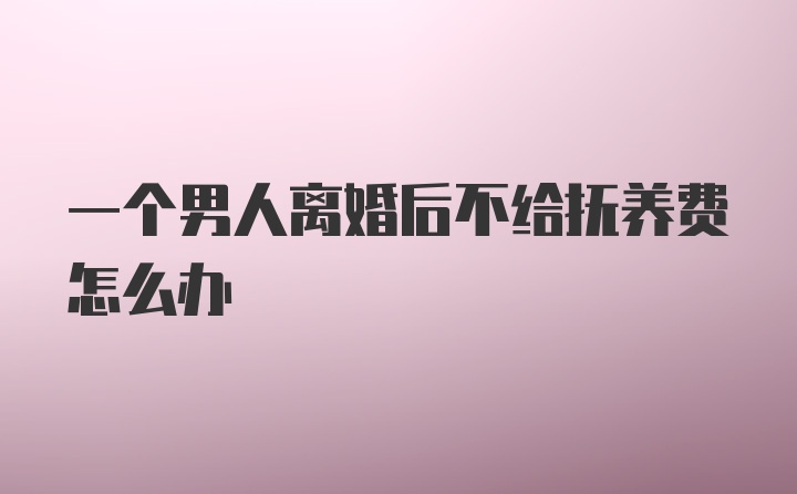 一个男人离婚后不给抚养费怎么办