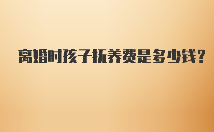 离婚时孩子抚养费是多少钱?