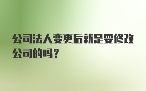 公司法人变更后就是要修改公司的吗？