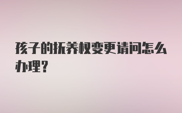 孩子的抚养权变更请问怎么办理？