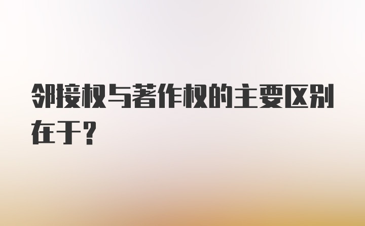 邻接权与著作权的主要区别在于？