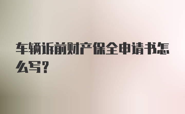 车辆诉前财产保全申请书怎么写？