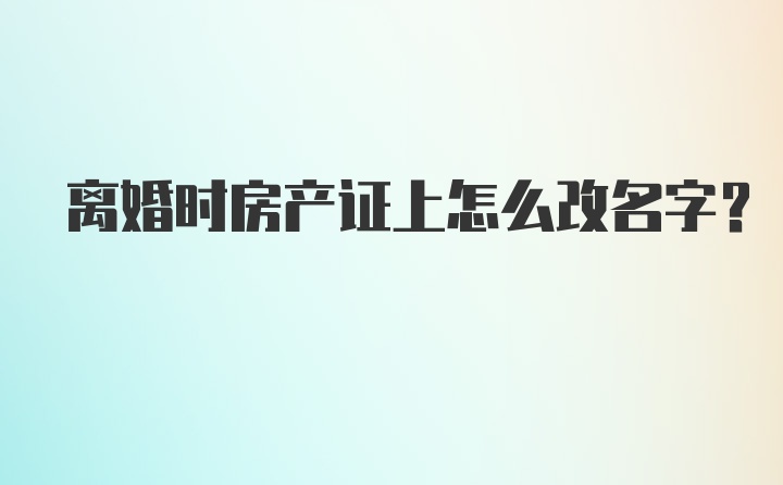 离婚时房产证上怎么改名字？