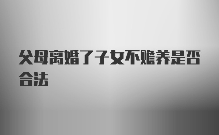 父母离婚了子女不赡养是否合法