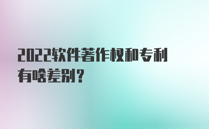 2022软件著作权和专利有啥差别？