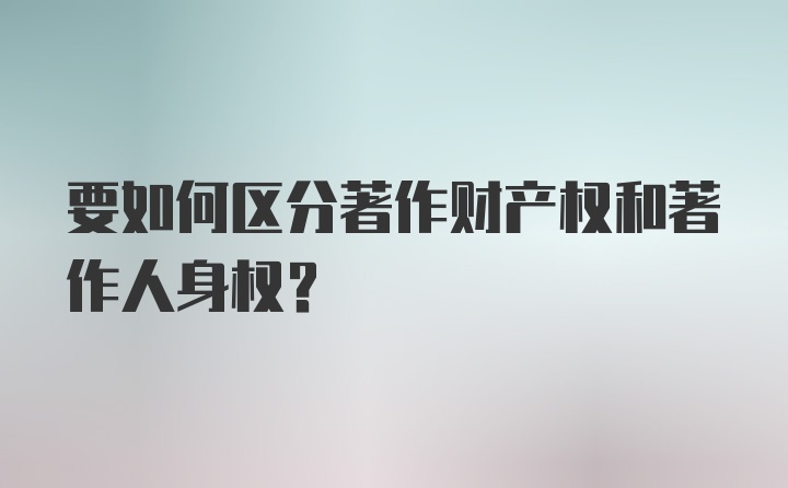 要如何区分著作财产权和著作人身权?