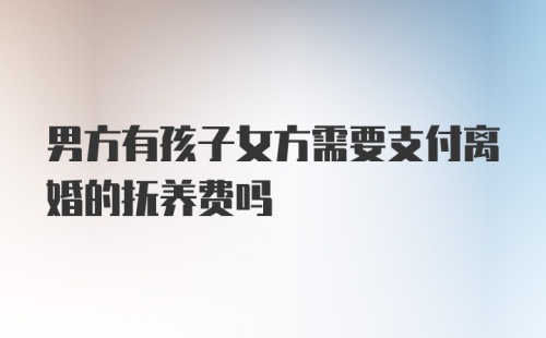 男方有孩子女方需要支付离婚的抚养费吗