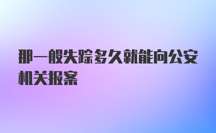 那一般失踪多久就能向公安机关报案