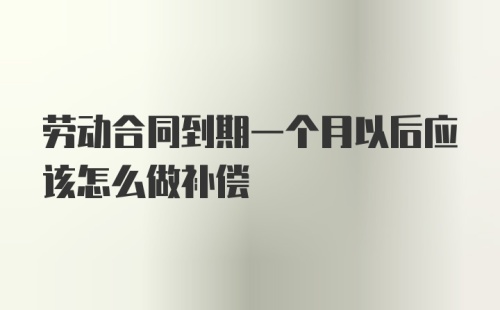 劳动合同到期一个月以后应该怎么做补偿