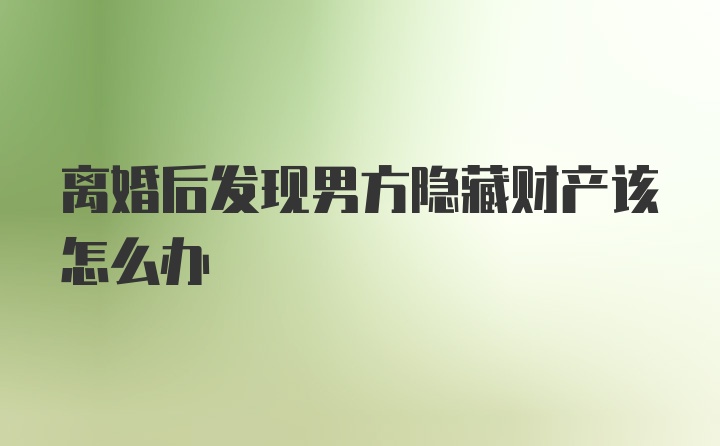 离婚后发现男方隐藏财产该怎么办