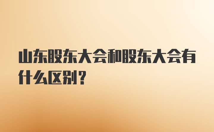 山东股东大会和股东大会有什么区别？