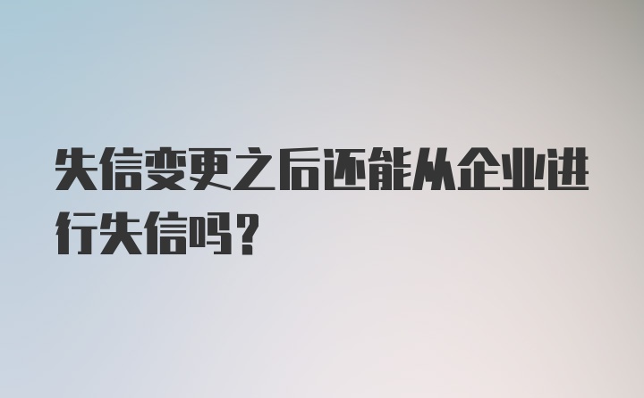 失信变更之后还能从企业进行失信吗？