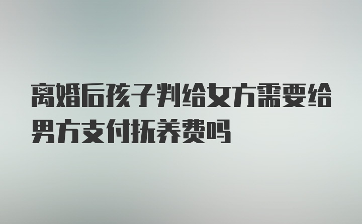 离婚后孩子判给女方需要给男方支付抚养费吗