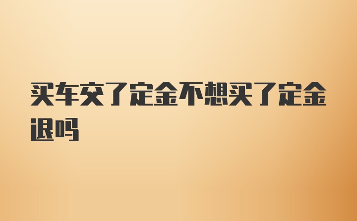 买车交了定金不想买了定金退吗