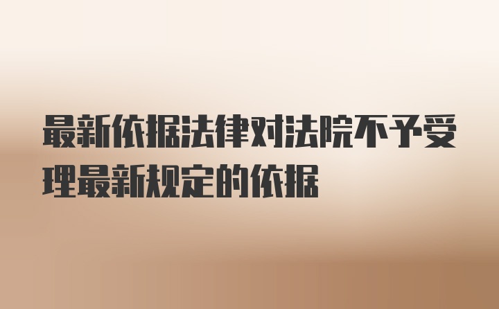 最新依据法律对法院不予受理最新规定的依据