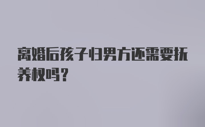 离婚后孩子归男方还需要抚养权吗？