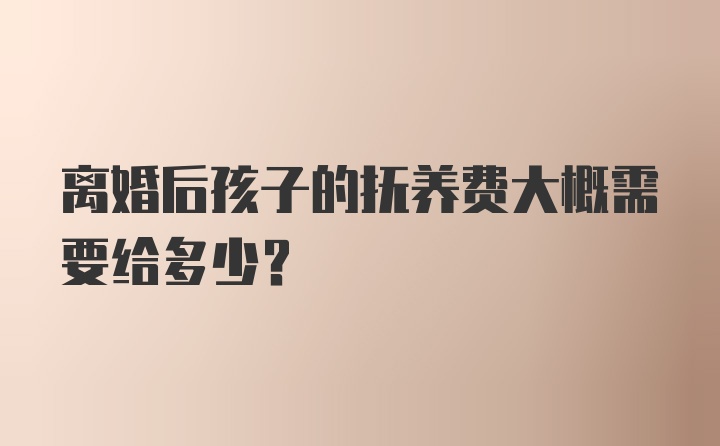 离婚后孩子的抚养费大概需要给多少？