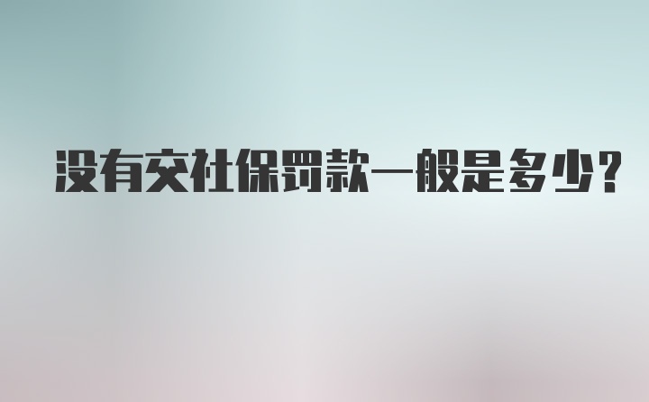 没有交社保罚款一般是多少？