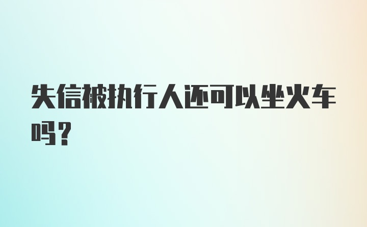 失信被执行人还可以坐火车吗？