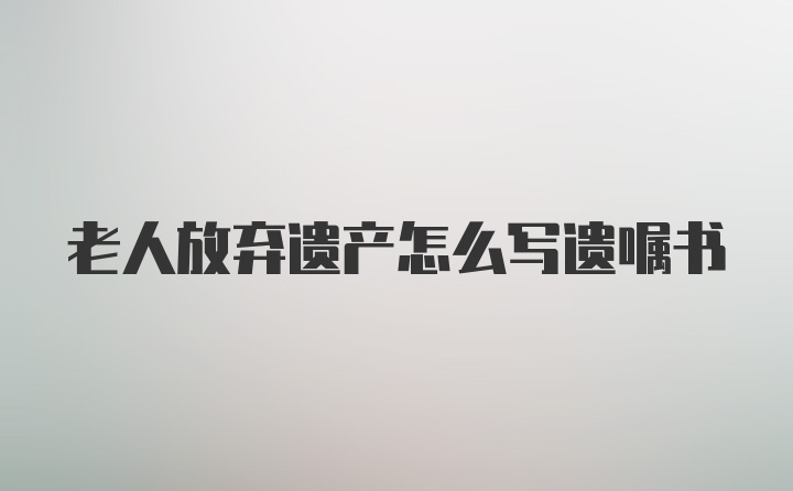 老人放弃遗产怎么写遗嘱书