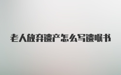 老人放弃遗产怎么写遗嘱书