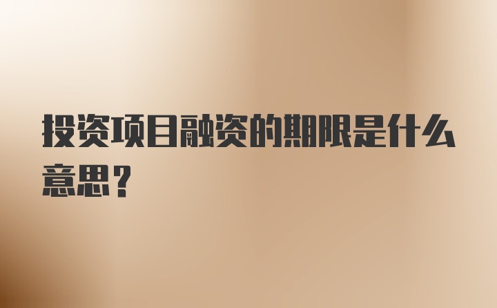 投资项目融资的期限是什么意思？