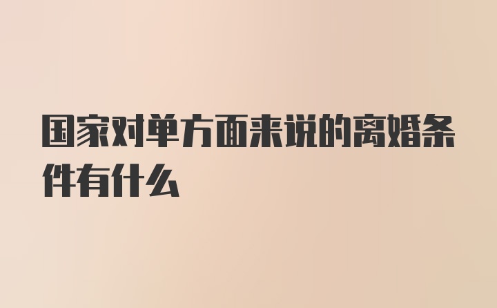 国家对单方面来说的离婚条件有什么