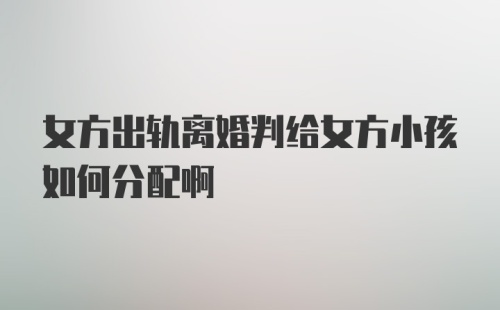 女方出轨离婚判给女方小孩如何分配啊