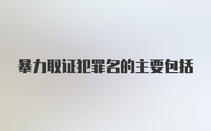 暴力取证犯罪名的主要包括