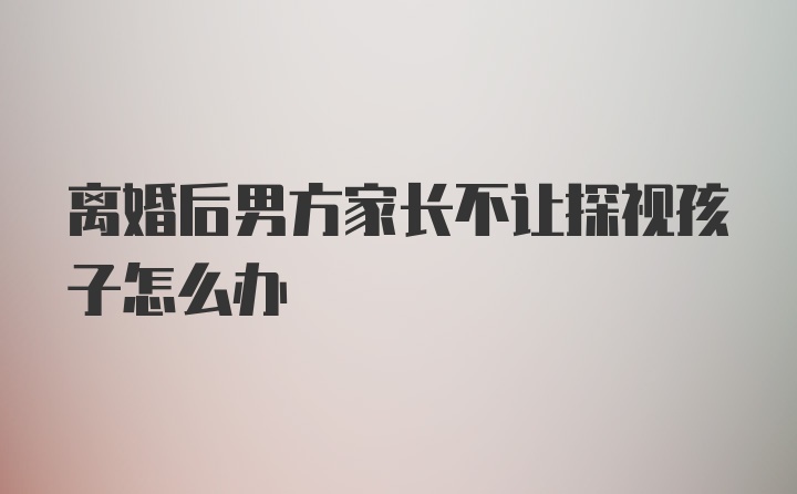 离婚后男方家长不让探视孩子怎么办