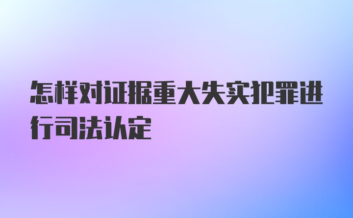 怎样对证据重大失实犯罪进行司法认定